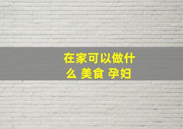 在家可以做什么 美食 孕妇